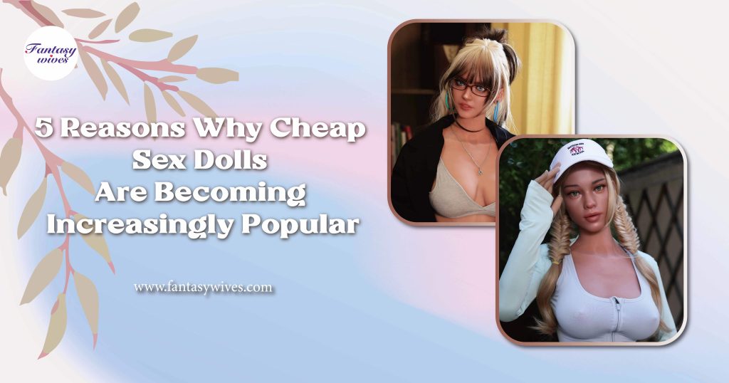 5 Reasons Why Cheap Sex Dolls Are Becoming Increasingly Popular