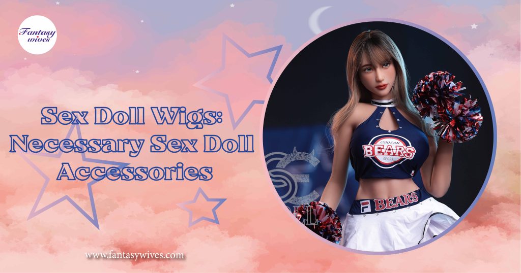 Sex Doll Wigs: Necessary Sex Doll Accessories